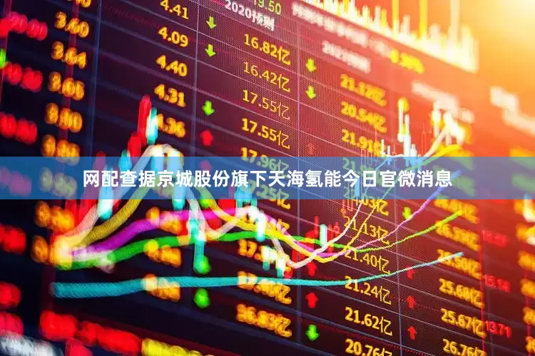 网配查据京城股份旗下天海氢能今日官微消息