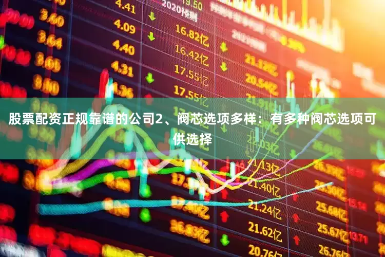 股票配资正规靠谱的公司2、阀芯选项多样：有多种阀芯选项可供选择