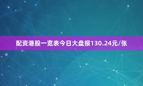 配资港股一览表今日大盘报130.24元/张