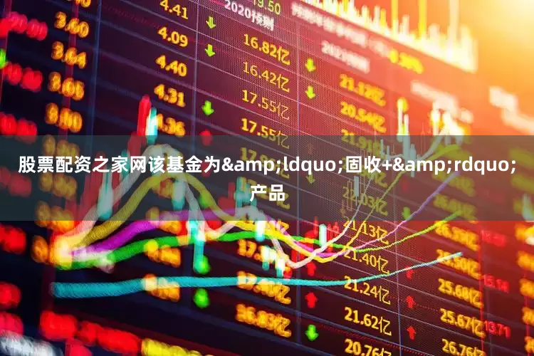 股票配资之家网该基金为&ldquo;固收+&rdquo;产品