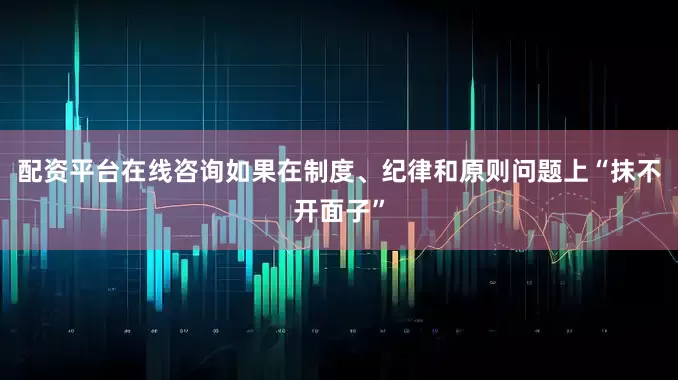 配资平台在线咨询如果在制度、纪律和原则问题上“抹不开面子”