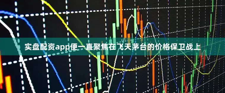 实盘配资app便一直聚焦在飞天茅台的价格保卫战上