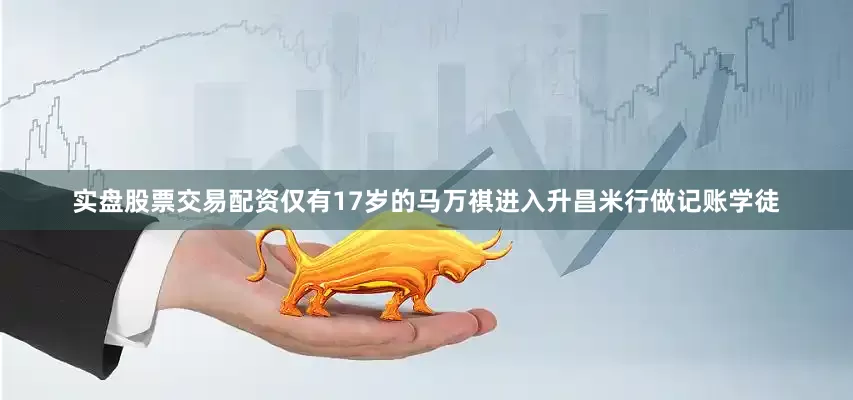 实盘股票交易配资仅有17岁的马万祺进入升昌米行做记账学徒