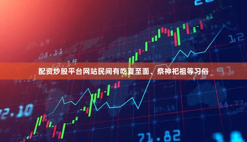 配资炒股平台网站民间有吃夏至面、祭神祀祖等习俗
