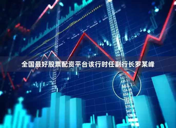 全国最好股票配资平台该行时任副行长罗某峰