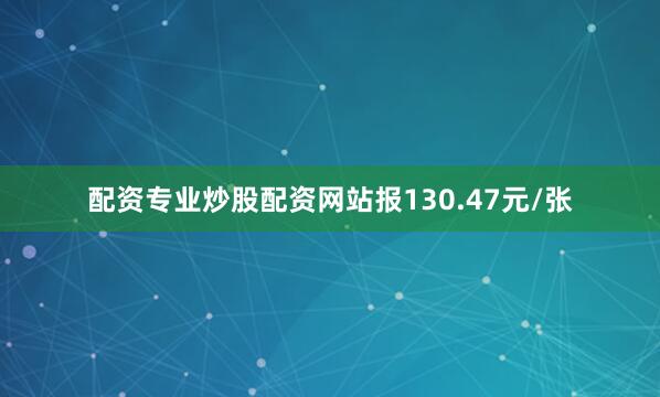 配资专业炒股配资网站报130.47元/张