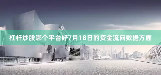 杠杆炒股哪个平台好7月18日的资金流向数据方面
