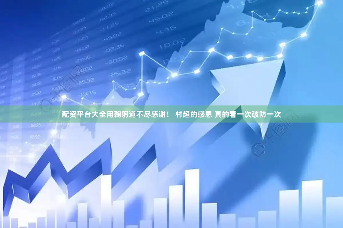配资平台大全用鞠躬道不尽感谢！ 村超的感恩 真的看一次破防一次
