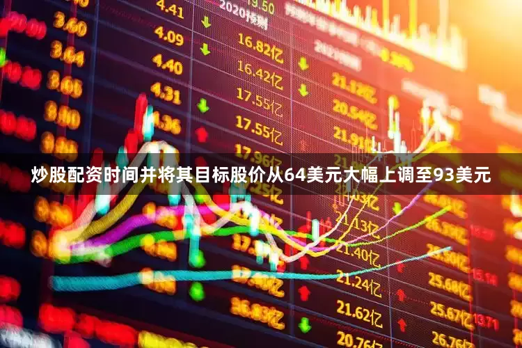 炒股配资时间并将其目标股价从64美元大幅上调至93美元