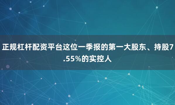 正规杠杆配资平台这位一季报的第一大股东、持股7.55%的实控人