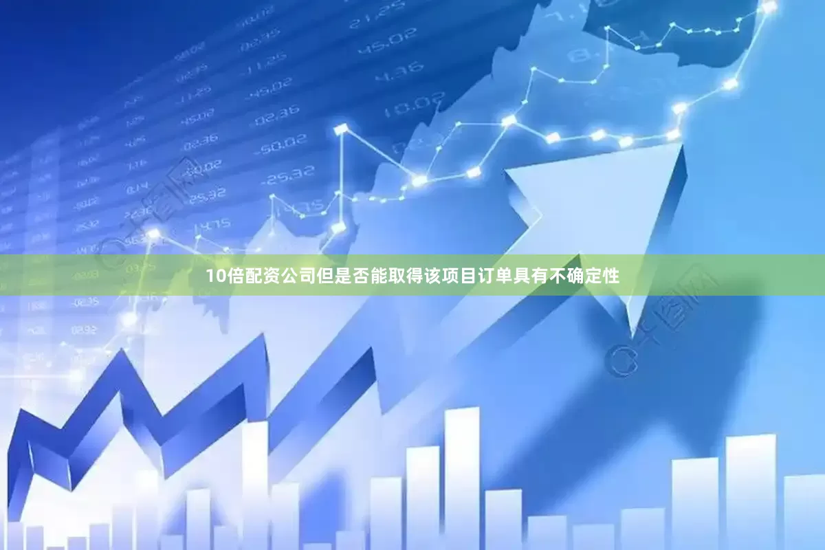 10倍配资公司但是否能取得该项目订单具有不确定性
