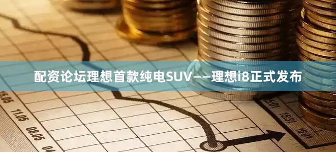 配资论坛理想首款纯电SUV——理想i8正式发布