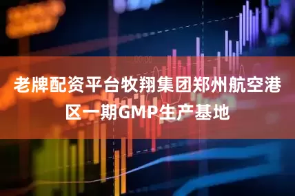 老牌配资平台牧翔集团郑州航空港区一期GMP生产基地