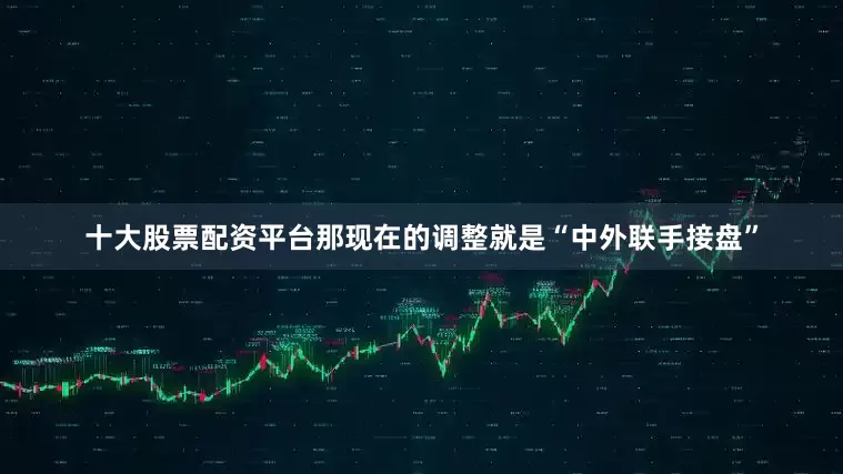 十大股票配资平台那现在的调整就是“中外联手接盘”
