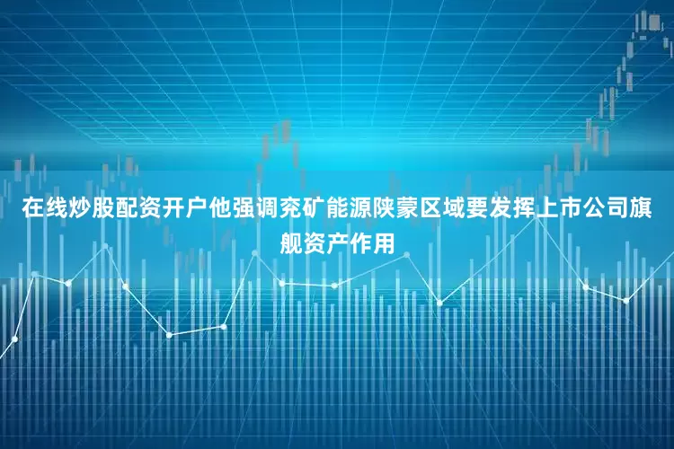 在线炒股配资开户他强调兖矿能源陕蒙区域要发挥上市公司旗舰资产作用