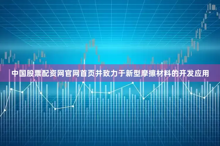 中国股票配资网官网首页并致力于新型摩擦材料的开发应用