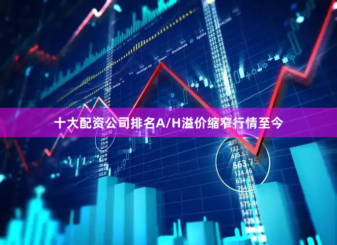 十大配资公司排名A/H溢价缩窄行情至今