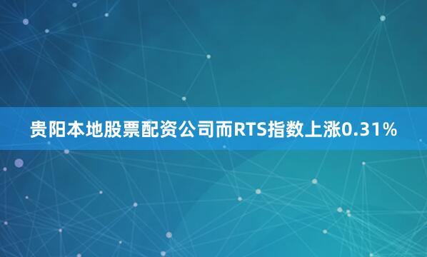 贵阳本地股票配资公司而RTS指数上涨0.31%