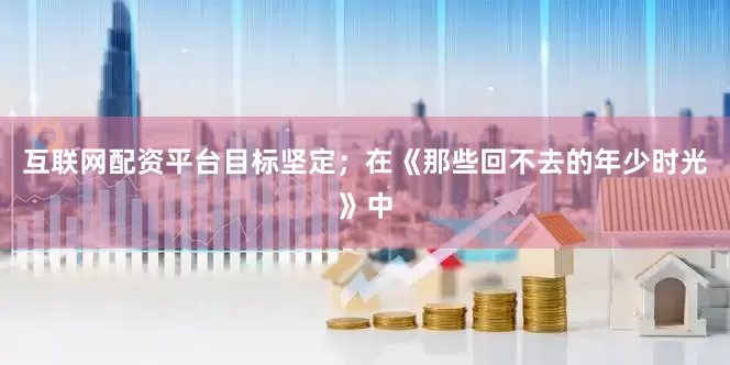 互联网配资平台目标坚定；在《那些回不去的年少时光》中