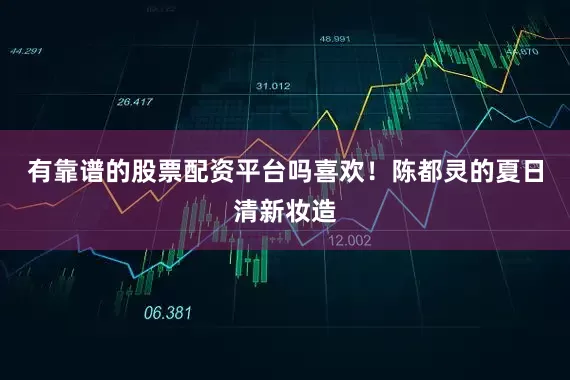 有靠谱的股票配资平台吗喜欢！陈都灵的夏日清新妆造