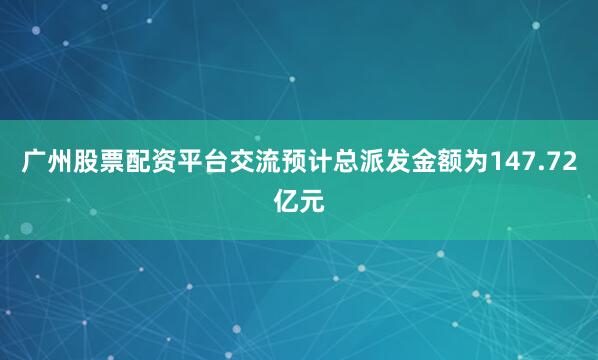 广州股票配资平台交流预计总派发金额为147.72亿元