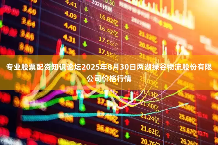 专业股票配资知识论坛2025年8月30日两湖绿谷物流股份有限公司价格行情