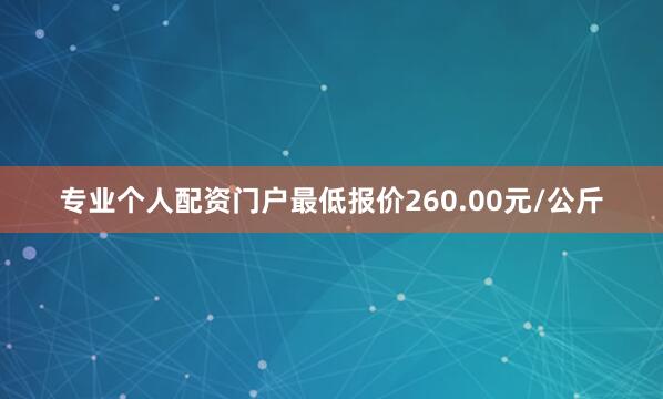 专业个人配资门户最低报价260.00元/公斤
