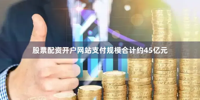 股票配资开户网站支付规模合计约45亿元