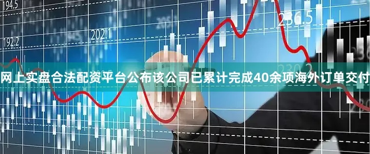 网上实盘合法配资平台公布该公司已累计完成40余项海外订单交付