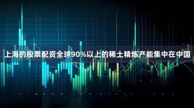 上海的股票配资全球90%以上的稀土精炼产能集中在中国