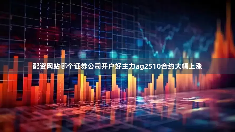 配资网站哪个证券公司开户好主力ag2510合约大幅上涨