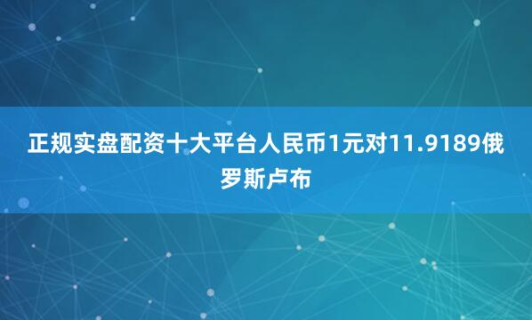 正规实盘配资十大平台人民币1元对11.9189俄罗斯卢布