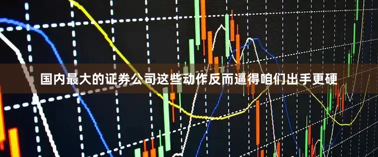国内最大的证券公司这些动作反而逼得咱们出手更硬