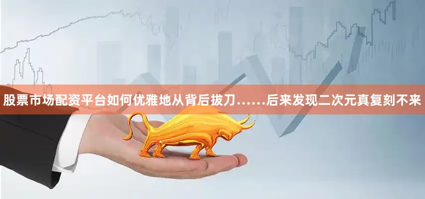 股票市场配资平台如何优雅地从背后拔刀……后来发现二次元真复刻不来