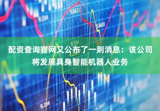 配资查询官网又公布了一则消息：该公司将发展具身智能机器人业务