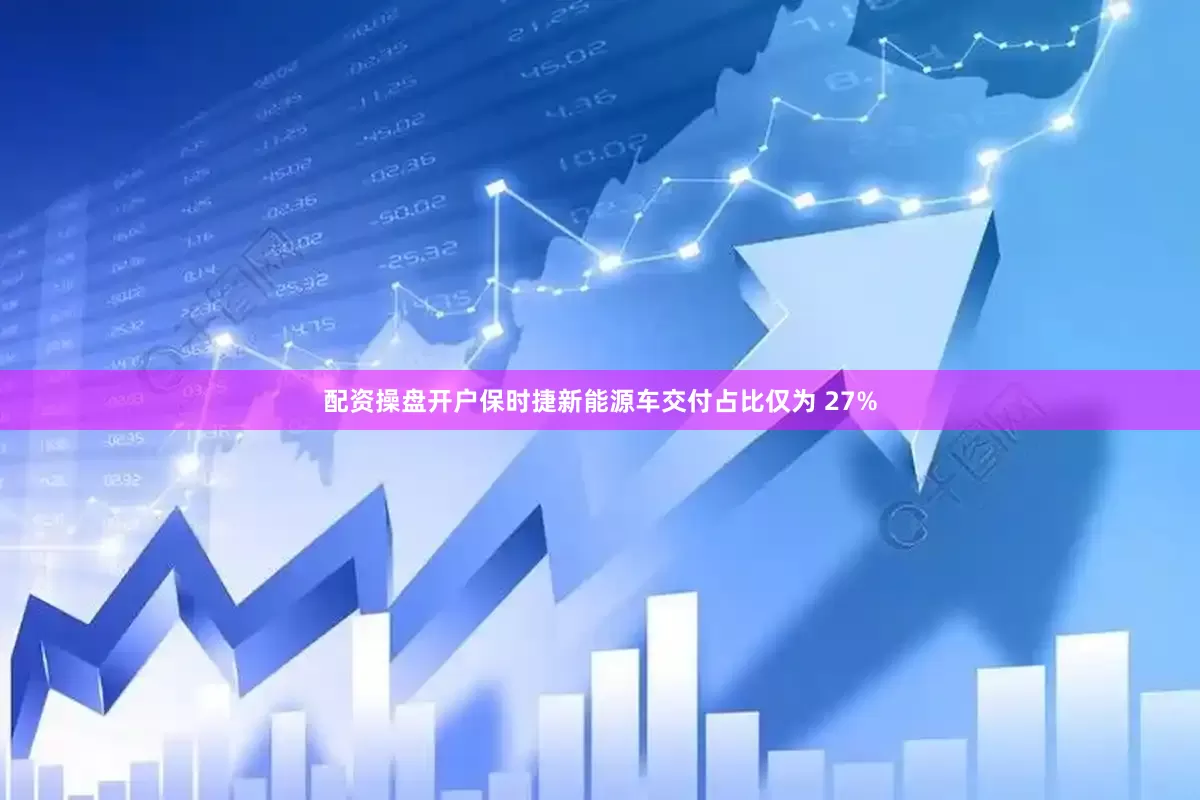 配资操盘开户保时捷新能源车交付占比仅为 27%