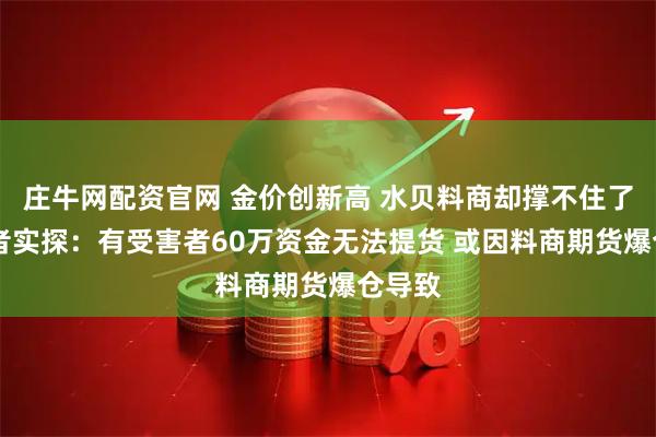 庄牛网配资官网 金价创新高 水贝料商却撑不住了？ 记者实探：有受害者60万资金无法提货 或因料商期货爆仓导致