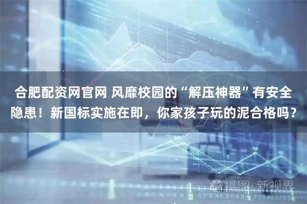 合肥配资网官网 风靡校园的“解压神器”有安全隐患！新国标实施在即，你家孩子玩的泥合格吗？