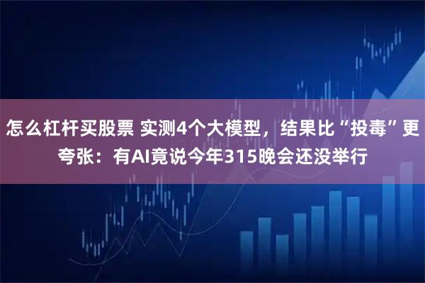 怎么杠杆买股票 实测4个大模型，结果比“投毒”更夸张：有AI竟说今年315晚会还没举行