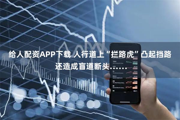 给人配资APP下载 人行道上“拦路虎”凸起挡路 还造成盲道断头……