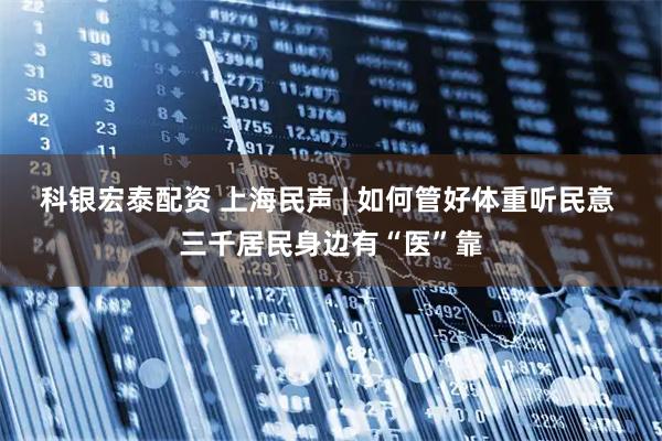 科银宏泰配资 上海民声 | 如何管好体重听民意 三千居民身边有“医”靠