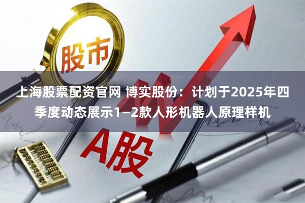 上海股票配资官网 博实股份：计划于2025年四季度动态展示1—2款人形机器人原理样机