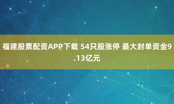 福建股票配资APP下载 54只股涨停 最大封单资金9.13亿元