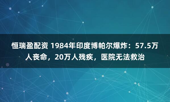 恒瑞盈配资 1984年印度博帕尔爆炸：57.5万人丧命，20万人残疾，医院无法救治