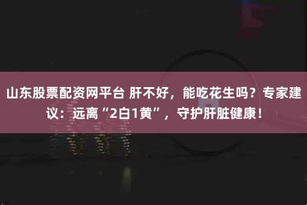 山东股票配资网平台 肝不好，能吃花生吗？专家建议：远离“2白1黄”，守护肝脏健康！