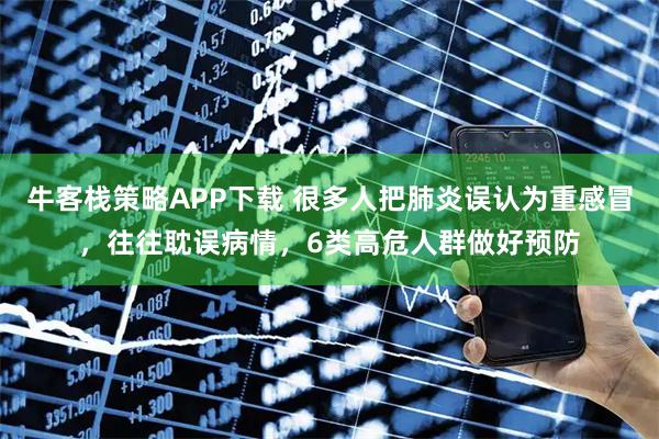 牛客栈策略APP下载 很多人把肺炎误认为重感冒，往往耽误病情，6类高危人群做好预防