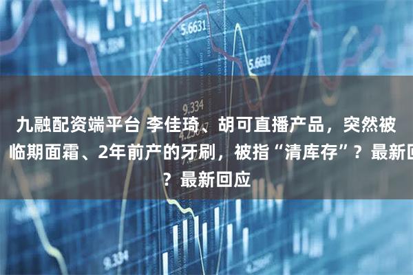 九融配资端平台 李佳琦、胡可直播产品，突然被曝！临期面霜、2年前产的牙刷，被指“清库存”？最新回应