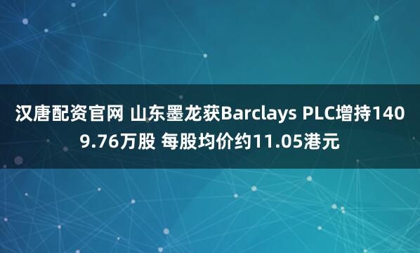 汉唐配资官网 山东墨龙获Barclays PLC增持1409.76万股 每股均价约11.05港元