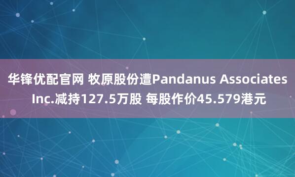 华锋优配官网 牧原股份遭Pandanus Associates Inc.减持127.5万股 每股作价45.579港元