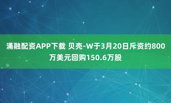 涌融配资APP下载 贝壳-W于3月20日斥资约800万美元回购150.6万股